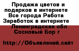 Продажа цветов и подарков в интернете - Все города Работа » Заработок в интернете   . Ленинградская обл.,Сосновый Бор г.